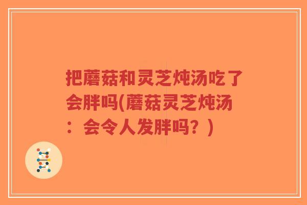 把蘑菇和灵芝炖汤吃了会胖吗(蘑菇灵芝炖汤：会令人发胖吗？)-第1张图片-超越