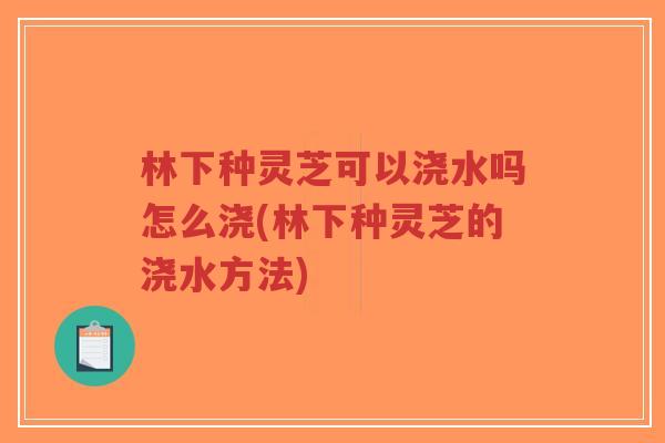 林下种灵芝可以浇水吗怎么浇(林下种灵芝的浇水方法)-第1张图片-超越
