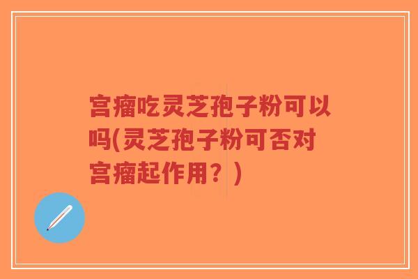 宫瘤吃灵芝孢子粉可以吗(灵芝孢子粉可否对宫瘤起作用?)-第1张图片-超越 宫瘤吃灵芝孢子粉可以吗(灵芝孢子粉可否对宫瘤起作用?)-第1张图片-超越