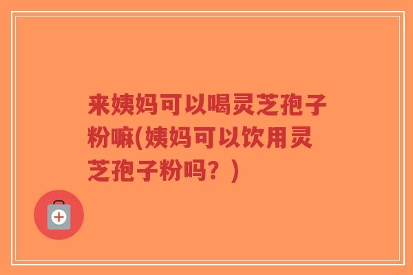 来姨妈可以喝灵芝孢子粉嘛(姨妈可以饮用灵芝孢子粉吗?)-第1张图片-超越 来姨妈可以喝灵芝孢子粉嘛(姨妈可以饮用灵芝孢子粉吗?)-第1张图片-超越
