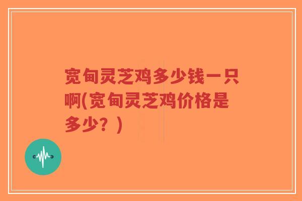 宽甸灵芝鸡多少钱一只啊(宽甸灵芝鸡价格是多少?)-第1张图片-超越 宽甸灵芝鸡多少钱一只啊(宽甸灵芝鸡价格是多少?)-第1张图片-超越