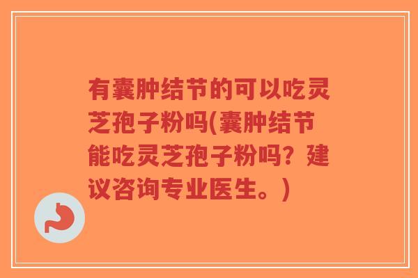有囊肿结节的可以吃灵芝孢子粉吗(囊肿结节能吃灵芝孢子粉吗?建议咨询专业医生。)-第1张图片-超越 有囊肿结节的可以吃灵芝孢子粉吗(囊肿结节能吃灵芝孢子粉吗?建议咨询专业医生。)-第1张图片-超越