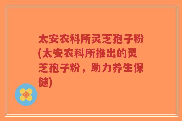 太安农科所灵芝孢子粉(太安农科所推出的灵芝孢子粉,助力养生保健)-第1张图片-超越 太安农科所灵芝孢子粉(太安农科所推出的灵芝孢子粉,助力养生保健)-第1张图片-超越