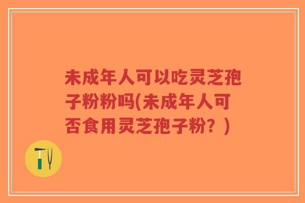 未成年人可以吃灵芝孢子粉粉吗(未成年人可否食用灵芝孢子粉?)-第1张图片-超越 未成年人可以吃灵芝孢子粉粉吗(未成年人可否食用灵芝孢子粉?)-第1张图片-超越