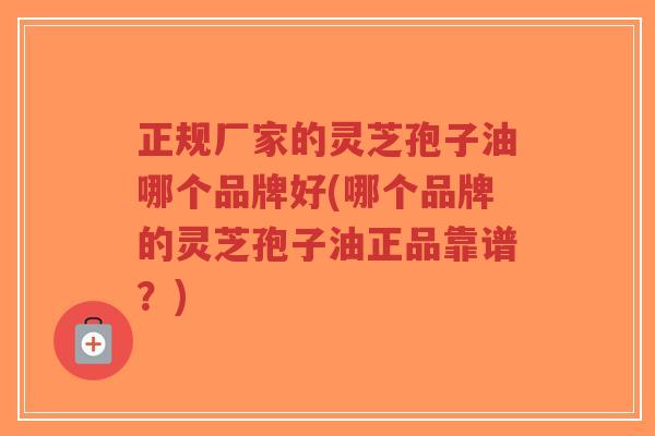 正规厂家的灵芝孢子油哪个品牌好(哪个品牌的灵芝孢子油正品靠谱？)-第1张图片-超越