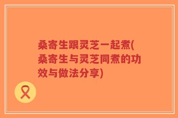 桑寄生跟灵芝一起煮(桑寄生与灵芝同煮的功效与做法分享)-第1张图片-超越 桑寄生跟灵芝一起煮(桑寄生与灵芝同煮的功效与做法分享)-第1张图片-超越