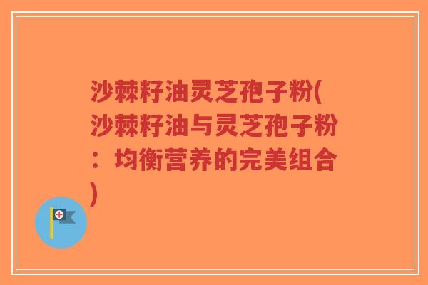 沙棘籽油灵芝孢子粉(沙棘籽油与灵芝孢子粉:均衡营养的完美组合)-第1张图片-超越 沙棘籽油灵芝孢子粉(沙棘籽油与灵芝孢子粉:均衡营养的完美组合)-第1张图片-超越