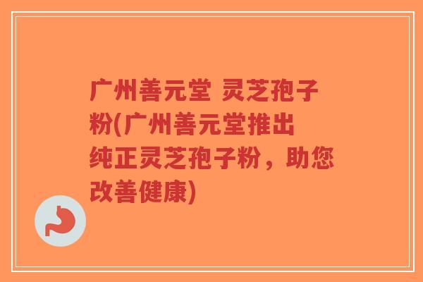 广州善元堂 灵芝孢子粉(广州善元堂推出 纯正灵芝孢子粉,助您改善健康)-第1张图片-超越 广州善元堂 灵芝孢子粉(广州善元堂推出 纯正灵芝孢子粉,助您改善健康)-第1张图片-超越