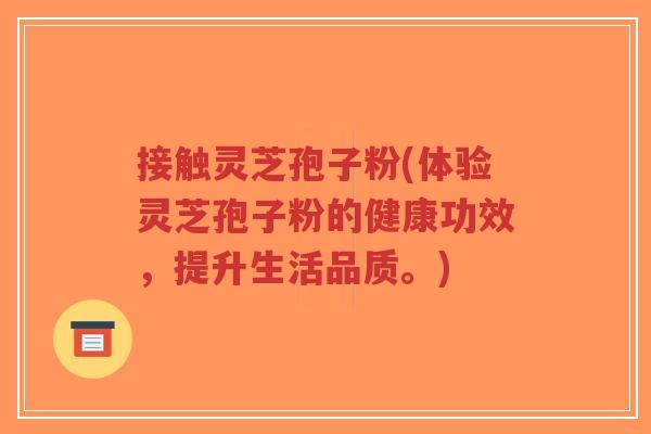 接触灵芝孢子粉(体验灵芝孢子粉的健康功效,提升生活品质。)-第1张图片-超越 接触灵芝孢子粉(体验灵芝孢子粉的健康功效,提升生活品质。)-第1张图片-超越