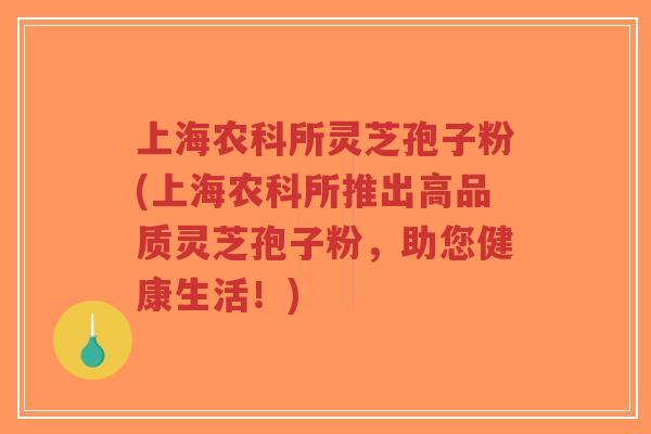 上海农科所灵芝孢子粉(上海农科所推出高品质灵芝孢子粉,助您健康生活!)-第1张图片-超越 上海农科所灵芝孢子粉(上海农科所推出高品质灵芝孢子粉,助您健康生活!)-第1张图片-超越