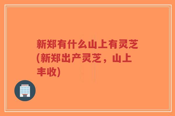 新郑有什么山上有灵芝(新郑出产灵芝,山上丰收)-第1张图片-超越 新郑有什么山上有灵芝(新郑出产灵芝,山上丰收)-第1张图片-超越
