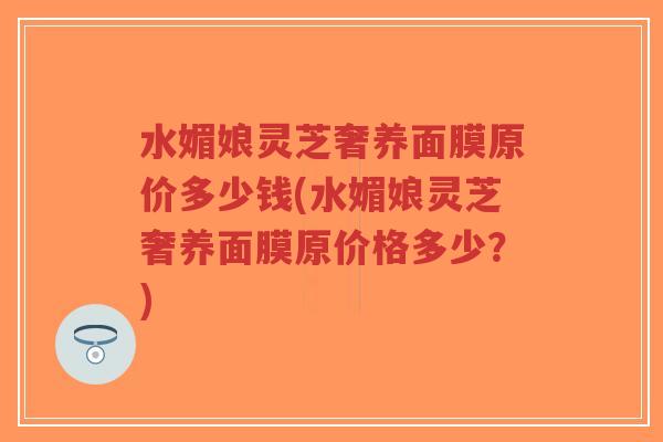 水媚娘灵芝奢养面膜原价多少钱(水媚娘灵芝奢养面膜原价格多少?)-第1张图片-超越 水媚娘灵芝奢养面膜原价多少钱(水媚娘灵芝奢养面膜原价格多少?)-第1张图片-超越