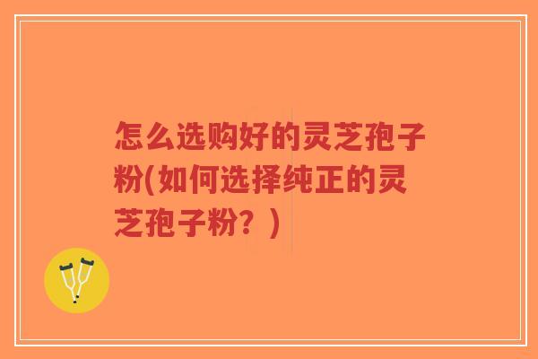 怎么选购好的灵芝孢子粉(如何选择纯正的灵芝孢子粉?)-第1张图片-超越 怎么选购好的灵芝孢子粉(如何选择纯正的灵芝孢子粉?)-第1张图片-超越
