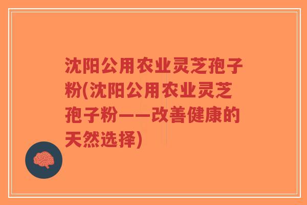 沈阳公用农业灵芝孢子粉(沈阳公用农业灵芝孢子粉——改善健康的天然选择)-第1张图片-超越 沈阳公用农业灵芝孢子粉(沈阳公用农业灵芝孢子粉——改善健康的天然选择)-第1张图片-超越