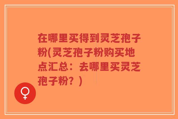 在哪里买得到灵芝孢子粉(灵芝孢子粉购买地点汇总:去哪里买灵芝孢子粉?)-第1张图片-超越 在哪里买得到灵芝孢子粉(灵芝孢子粉购买地点汇总:去哪里买灵芝孢子粉?)-第1张图片-超越