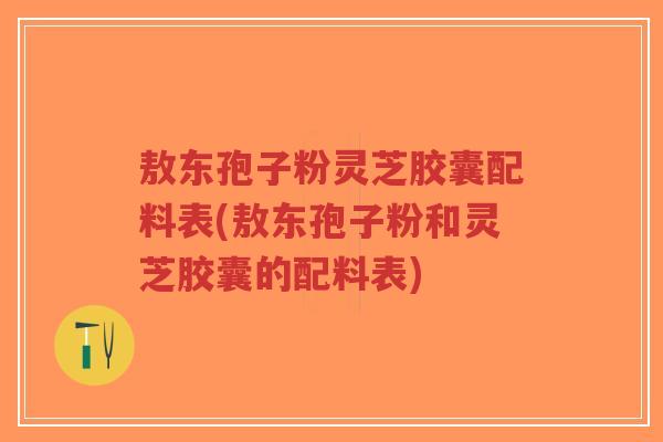 敖东孢子粉灵芝胶囊配料表(敖东孢子粉和灵芝胶囊的配料表)-第1张图片-超越