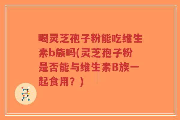 喝灵芝孢子粉能吃维生素b族吗(灵芝孢子粉是否能与维生素B族一起食用?)-第1张图片-超越 喝灵芝孢子粉能吃维生素b族吗(灵芝孢子粉是否能与维生素B族一起食用?)-第1张图片-超越