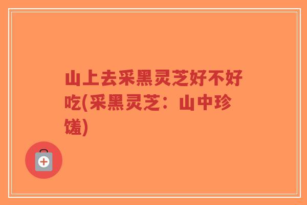 山上去采黑灵芝好不好吃(采黑灵芝:山中珍馐)-第1张图片-超越 山上去采黑灵芝好不好吃(采黑灵芝:山中珍馐)-第1张图片-超越