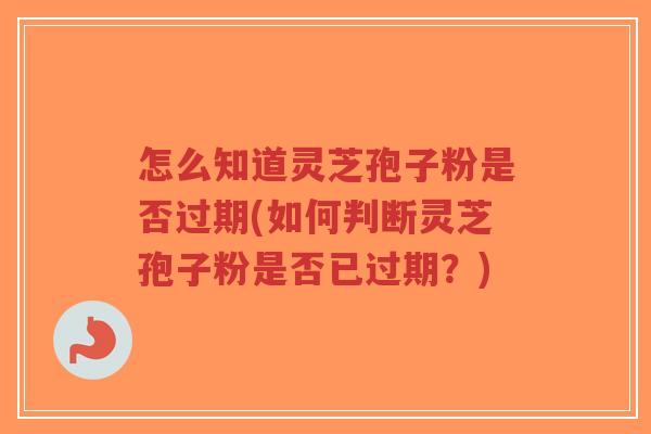 怎么知道灵芝孢子粉是否过期(如何判断灵芝孢子粉是否已过期?)-第1张图片-超越 怎么知道灵芝孢子粉是否过期(如何判断灵芝孢子粉是否已过期?)-第1张图片-超越