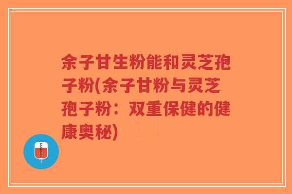 余子甘生粉能和灵芝孢子粉(余子甘粉与灵芝孢子粉:双重保健的健康奥秘)-第1张图片-超越 余子甘生粉能和灵芝孢子粉(余子甘粉与灵芝孢子粉:双重保健的健康奥秘)-第1张图片-超越