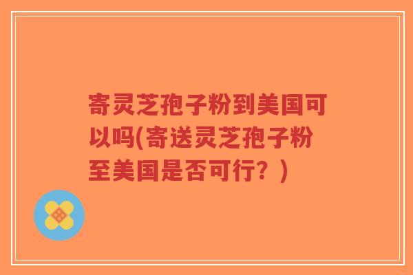 寄灵芝孢子粉到美国可以吗(寄送灵芝孢子粉至美国是否可行?)-第1张图片-超越 寄灵芝孢子粉到美国可以吗(寄送灵芝孢子粉至美国是否可行?)-第1张图片-超越
