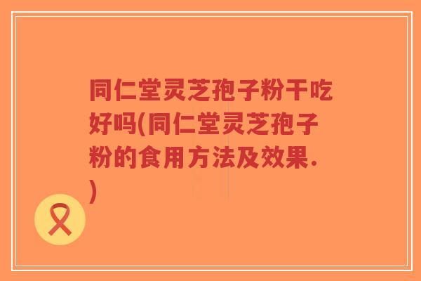 同仁堂灵芝孢子粉干吃好吗(同仁堂灵芝孢子粉的食用方法及效果.)-第1张图片-超越 同仁堂灵芝孢子粉干吃好吗(同仁堂灵芝孢子粉的食用方法及效果.)-第1张图片-超越