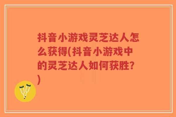 抖音小游戏灵芝达人怎么获得(抖音小游戏中的灵芝达人如何获胜?)-第1张图片-超越 抖音小游戏灵芝达人怎么获得(抖音小游戏中的灵芝达人如何获胜?)-第1张图片-超越