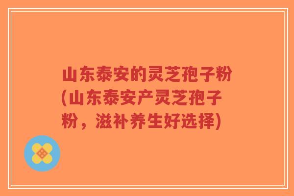 山东泰安的灵芝孢子粉(山东泰安产灵芝孢子粉,滋补养生好选择)-第1张图片-超越 山东泰安的灵芝孢子粉(山东泰安产灵芝孢子粉,滋补养生好选择)-第1张图片-超越