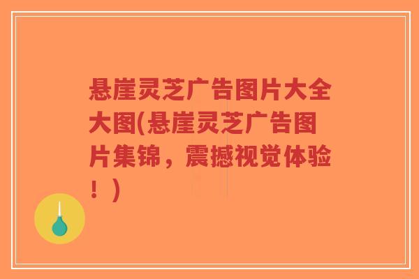 悬崖灵芝广告图片大全大图(悬崖灵芝广告图片集锦,震撼视觉体验!)-第1张图片-超越 悬崖灵芝广告图片大全大图(悬崖灵芝广告图片集锦,震撼视觉体验!)-第1张图片-超越