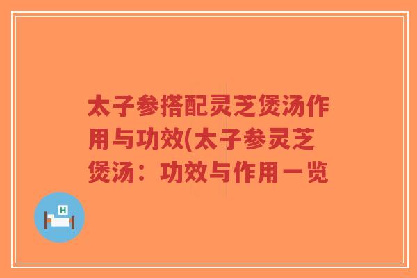 太子参搭配灵芝煲汤作用与功效(太子参灵芝煲汤:功效与作用一览-第1张图片-超越 太子参搭配灵芝煲汤作用与功效(太子参灵芝煲汤:功效与作用一览-第1张图片-超越