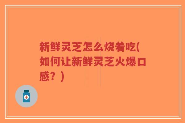 新鲜灵芝怎么烧着吃(如何让新鲜灵芝火爆口感?)-第1张图片-超越 新鲜灵芝怎么烧着吃(如何让新鲜灵芝火爆口感?)-第1张图片-超越