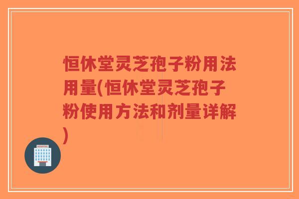 恒休堂灵芝孢子粉用法用量(恒休堂灵芝孢子粉使用方法和剂量详解)-第1张图片-超越 恒休堂灵芝孢子粉用法用量(恒休堂灵芝孢子粉使用方法和剂量详解)-第1张图片-超越