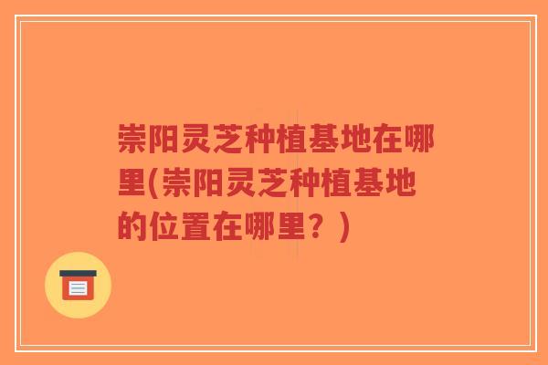 崇阳灵芝种植基地在哪里(崇阳灵芝种植基地的位置在哪里？)-第1张图片-超越