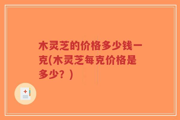 木灵芝的价格多少钱一克(木灵芝每克价格是多少?)-第1张图片-超越 木灵芝的价格多少钱一克(木灵芝每克价格是多少?)-第1张图片-超越