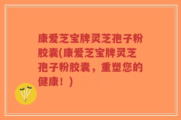 康爱芝宝牌灵芝孢子粉胶囊(康爱芝宝牌灵芝孢子粉胶囊,重塑您的健康!)-第1张图片-超越 康爱芝宝牌灵芝孢子粉胶囊(康爱芝宝牌灵芝孢子粉胶囊,重塑您的健康!)-第1张图片-超越