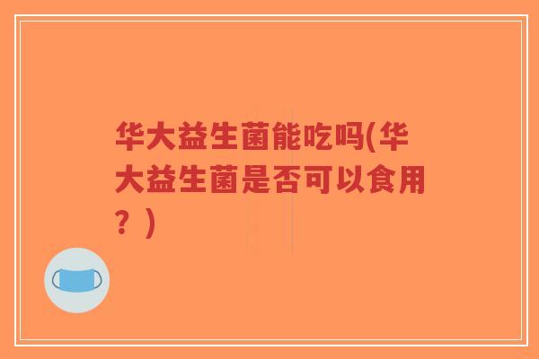 华大益生菌能吃吗(华大益生菌是否可以食用?)-第1张图片-超越 华大益生菌能吃吗(华大益生菌是否可以食用?)-第1张图片-超越