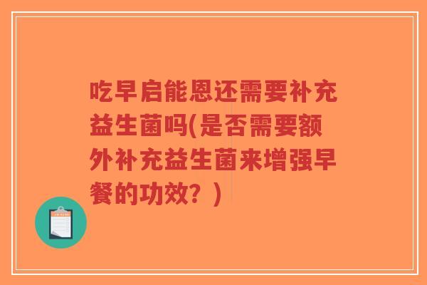 吃早启能恩还需要补充益生菌吗(是否需要额外补充益生菌来增强早餐的功效?)-第1张图片-超越 吃早启能恩还需要补充益生菌吗(是否需要额外补充益生菌来增强早餐的功效?)-第1张图片-超越