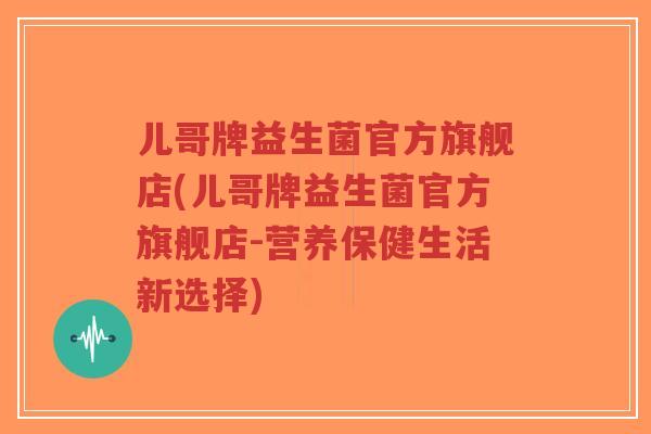 儿哥牌益生菌官方旗舰店(儿哥牌益生菌官方旗舰店-营养保健生活新选择)-第1张图片-超越 儿哥牌益生菌官方旗舰店(儿哥牌益生菌官方旗舰店-营养保健生活新选择)-第1张图片-超越