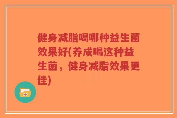 健身减脂喝哪种益生菌效果好(养成喝这种益生菌,健身减脂效果更佳)-第1张图片-超越 健身减脂喝哪种益生菌效果好(养成喝这种益生菌,健身减脂效果更佳)-第1张图片-超越