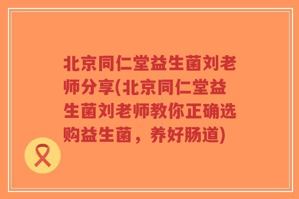北京同仁堂益生菌刘老师分享(北京同仁堂益生菌刘老师教你正确选购益生菌，养好肠道)-第1张图片-超越