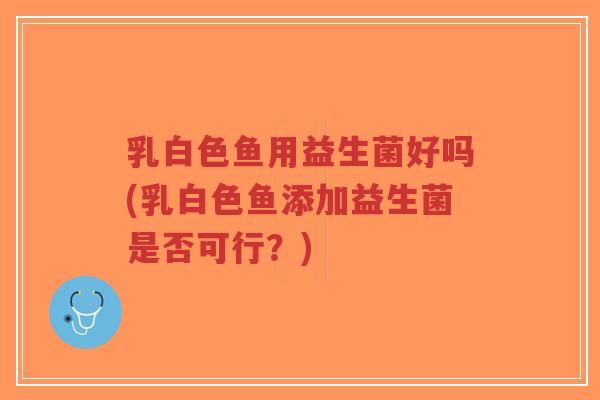 乳白色鱼用益生菌好吗(乳白色鱼添加益生菌是否可行?)-第1张图片-超越 乳白色鱼用益生菌好吗(乳白色鱼添加益生菌是否可行?)-第1张图片-超越