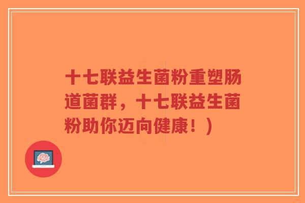 十七联益生菌粉重塑肠道菌群，十七联益生菌粉助你迈向健康！)-第1张图片-超越