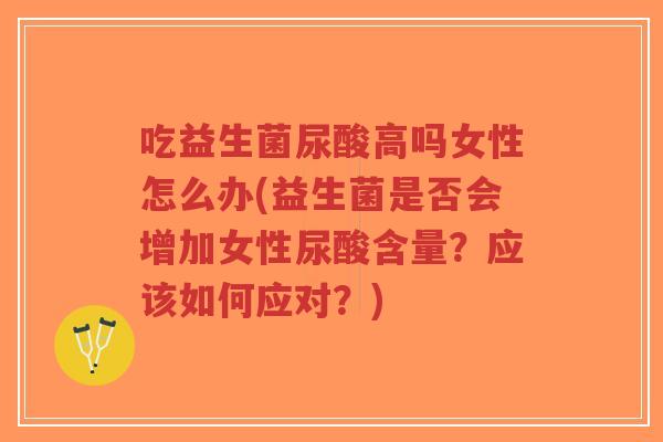 吃益生菌尿酸高吗女性怎么办(益生菌是否会增加女性尿酸含量?应该如何应对?)-第1张图片-超越 吃益生菌尿酸高吗女性怎么办(益生菌是否会增加女性尿酸含量?应该如何应对?)-第1张图片-超越