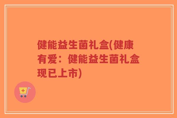 健能益生菌礼盒(健康有爱:健能益生菌礼盒现已上市)-第1张图片-超越 健能益生菌礼盒(健康有爱:健能益生菌礼盒现已上市)-第1张图片-超越