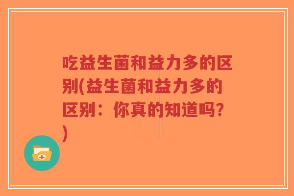 吃益生菌和益力多的区别(益生菌和益力多的区别:你真的知道吗?)-第1张图片-超越 吃益生菌和益力多的区别(益生菌和益力多的区别:你真的知道吗?)-第1张图片-超越