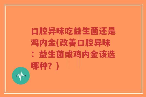 口腔异味吃益生菌还是鸡内金(改善口腔异味:益生菌或鸡内金该选哪种?)-第1张图片-超越 口腔异味吃益生菌还是鸡内金(改善口腔异味:益生菌或鸡内金该选哪种?)-第1张图片-超越