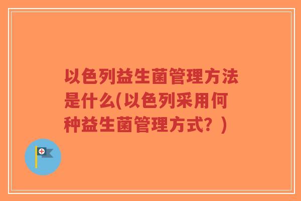 以色列益生菌管理方法是什么(以色列采用何种益生菌管理方式?)-第1张图片-超越 以色列益生菌管理方法是什么(以色列采用何种益生菌管理方式?)-第1张图片-超越