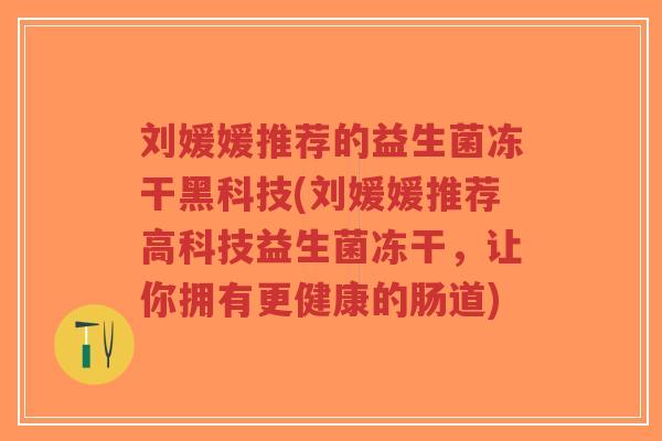 刘媛媛推荐的益生菌冻干黑科技(刘媛媛推荐高科技益生菌冻干,让你拥有更健康的肠道)-第1张图片-超越 刘媛媛推荐的益生菌冻干黑科技(刘媛媛推荐高科技益生菌冻干,让你拥有更健康的肠道)-第1张图片-超越