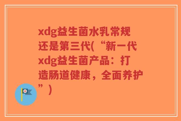 xdg益生菌水乳常规还是第三代(“新一代xdg益生菌产品:打造肠道健康,全面养护”)-第1张图片-超越 xdg益生菌水乳常规还是第三代(“新一代xdg益生菌产品:打造肠道健康,全面养护”)-第1张图片-超越