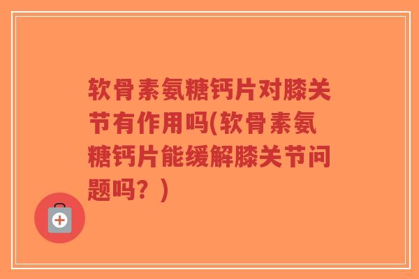 软骨素氨糖钙片对膝关节有作用吗(软骨素氨糖钙片能缓解膝关节问题吗?)-第1张图片-超越 软骨素氨糖钙片对膝关节有作用吗(软骨素氨糖钙片能缓解膝关节问题吗?)-第1张图片-超越